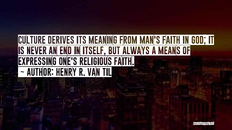 Henry R. Van Til Quotes: Culture Derives Its Meaning From Man's Faith In God; It Is Never An End In Itself, But Always A Means