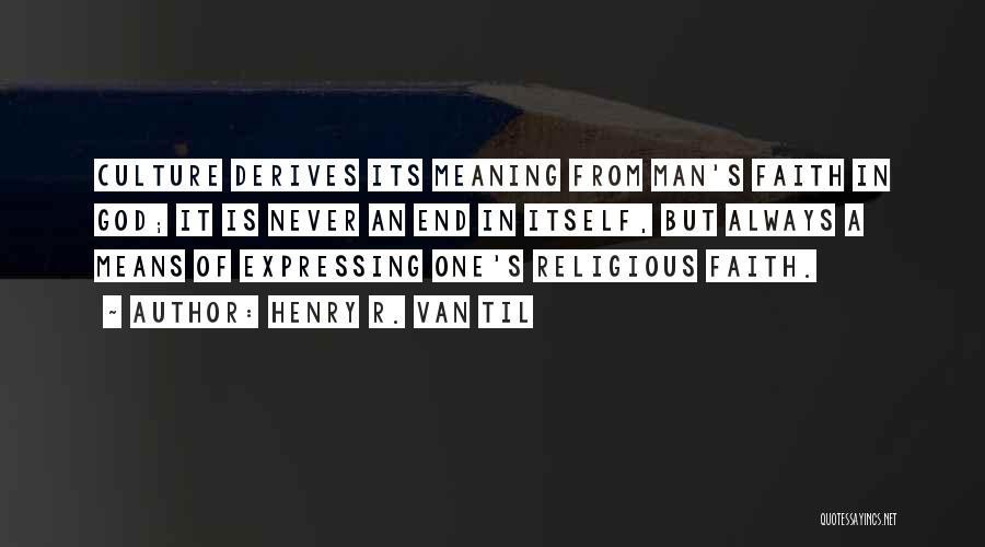 Henry R. Van Til Quotes: Culture Derives Its Meaning From Man's Faith In God; It Is Never An End In Itself, But Always A Means