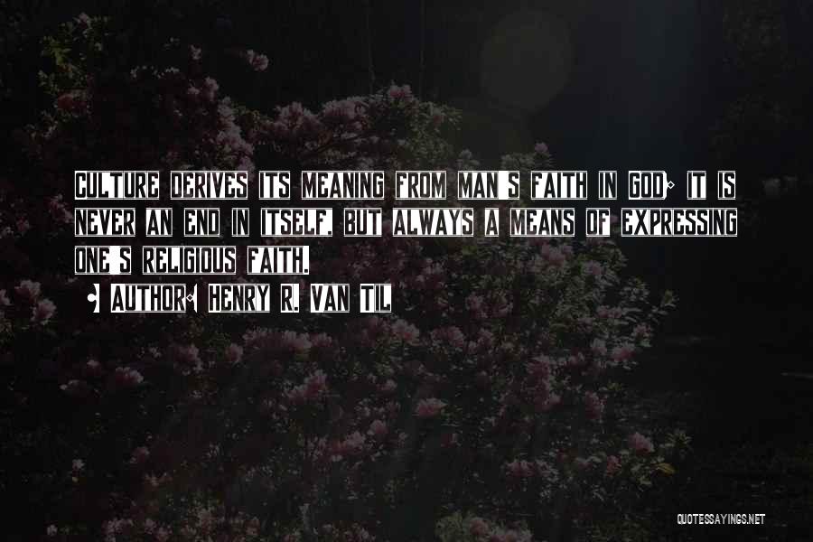 Henry R. Van Til Quotes: Culture Derives Its Meaning From Man's Faith In God; It Is Never An End In Itself, But Always A Means