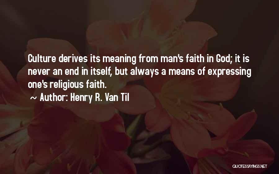 Henry R. Van Til Quotes: Culture Derives Its Meaning From Man's Faith In God; It Is Never An End In Itself, But Always A Means