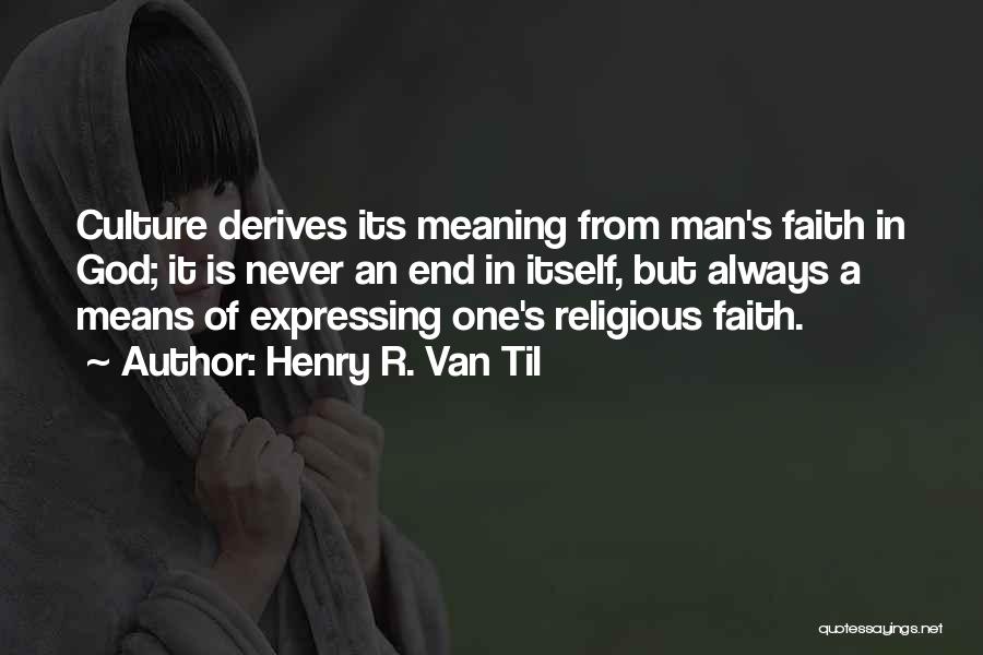 Henry R. Van Til Quotes: Culture Derives Its Meaning From Man's Faith In God; It Is Never An End In Itself, But Always A Means