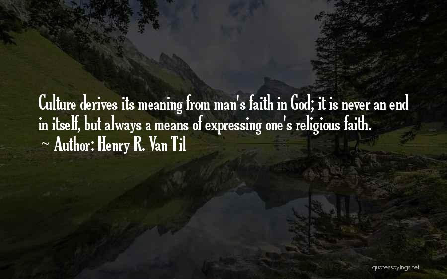 Henry R. Van Til Quotes: Culture Derives Its Meaning From Man's Faith In God; It Is Never An End In Itself, But Always A Means