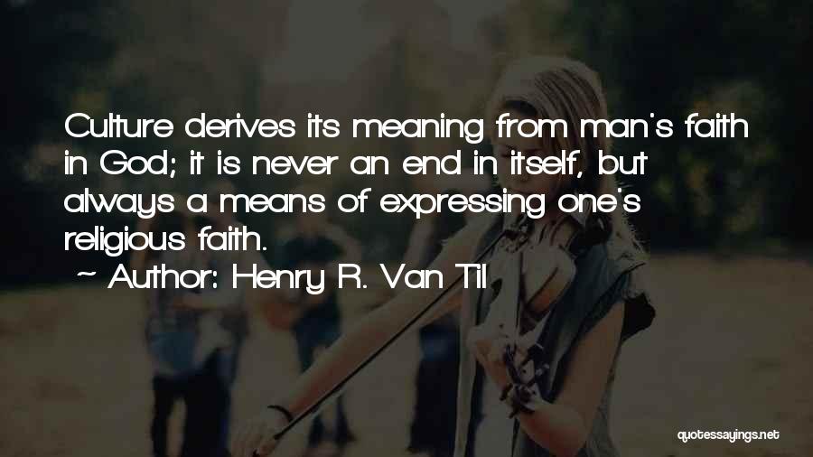 Henry R. Van Til Quotes: Culture Derives Its Meaning From Man's Faith In God; It Is Never An End In Itself, But Always A Means