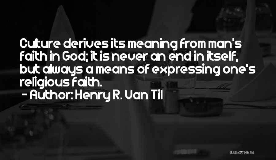 Henry R. Van Til Quotes: Culture Derives Its Meaning From Man's Faith In God; It Is Never An End In Itself, But Always A Means