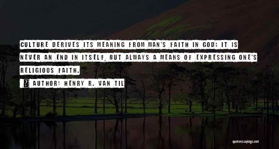 Henry R. Van Til Quotes: Culture Derives Its Meaning From Man's Faith In God; It Is Never An End In Itself, But Always A Means