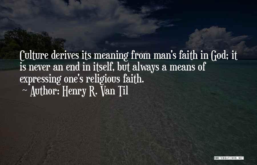 Henry R. Van Til Quotes: Culture Derives Its Meaning From Man's Faith In God; It Is Never An End In Itself, But Always A Means