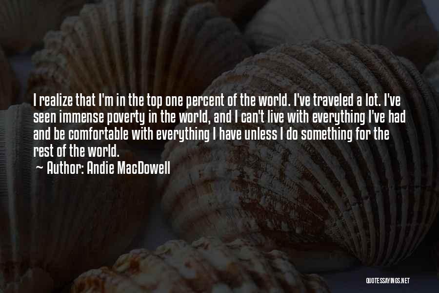 Andie MacDowell Quotes: I Realize That I'm In The Top One Percent Of The World. I've Traveled A Lot. I've Seen Immense Poverty