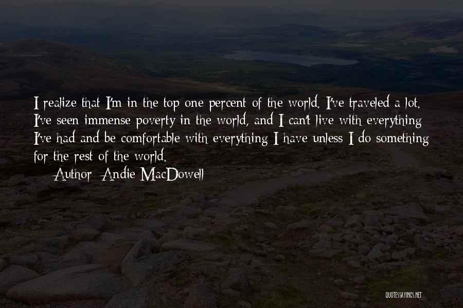 Andie MacDowell Quotes: I Realize That I'm In The Top One Percent Of The World. I've Traveled A Lot. I've Seen Immense Poverty