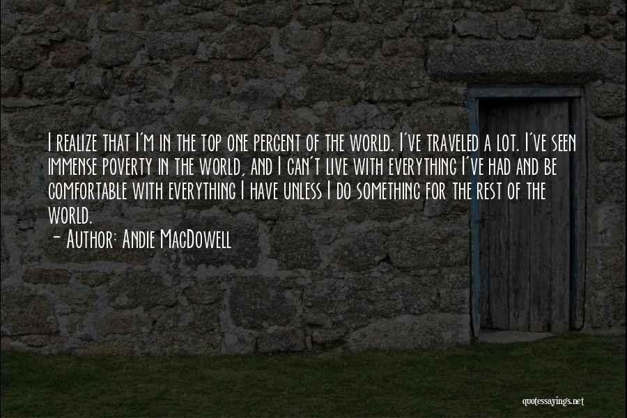 Andie MacDowell Quotes: I Realize That I'm In The Top One Percent Of The World. I've Traveled A Lot. I've Seen Immense Poverty