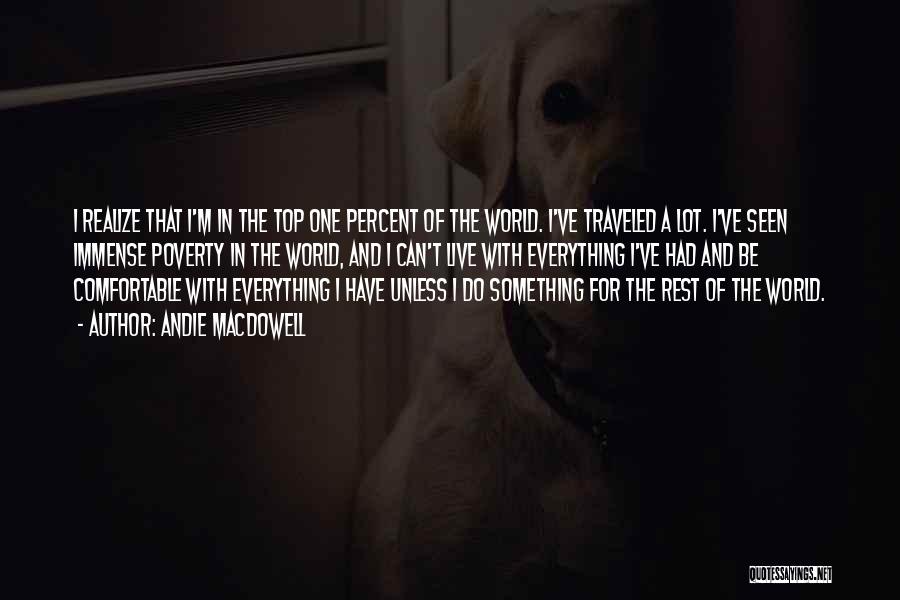 Andie MacDowell Quotes: I Realize That I'm In The Top One Percent Of The World. I've Traveled A Lot. I've Seen Immense Poverty