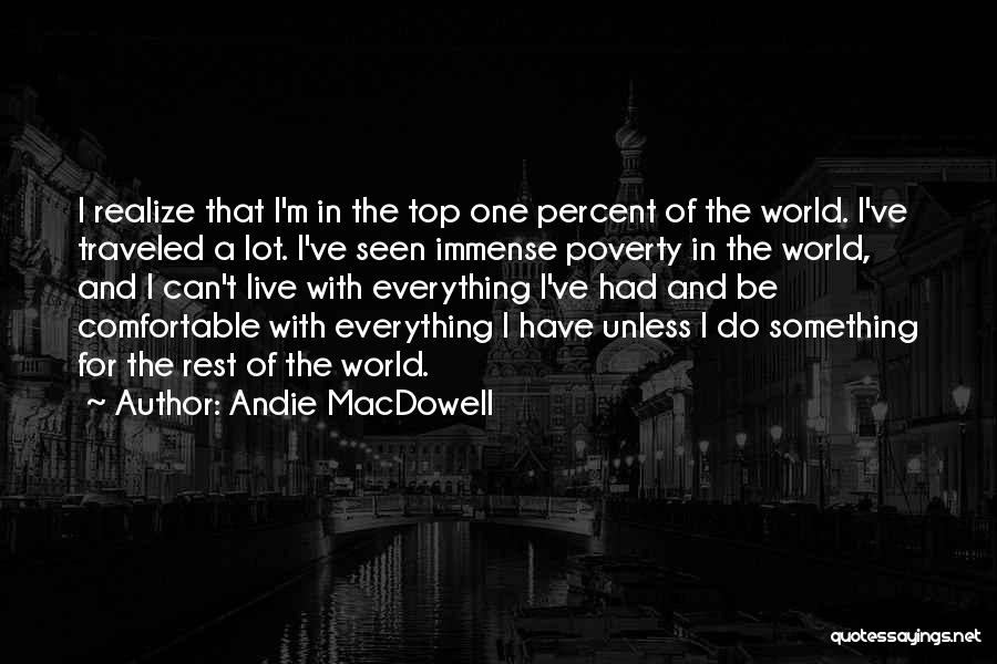 Andie MacDowell Quotes: I Realize That I'm In The Top One Percent Of The World. I've Traveled A Lot. I've Seen Immense Poverty