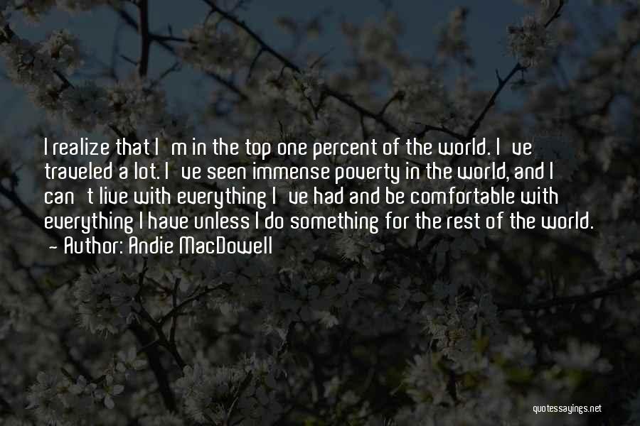 Andie MacDowell Quotes: I Realize That I'm In The Top One Percent Of The World. I've Traveled A Lot. I've Seen Immense Poverty