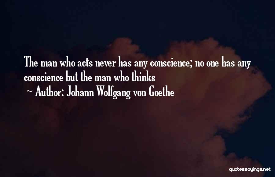 Johann Wolfgang Von Goethe Quotes: The Man Who Acts Never Has Any Conscience; No One Has Any Conscience But The Man Who Thinks