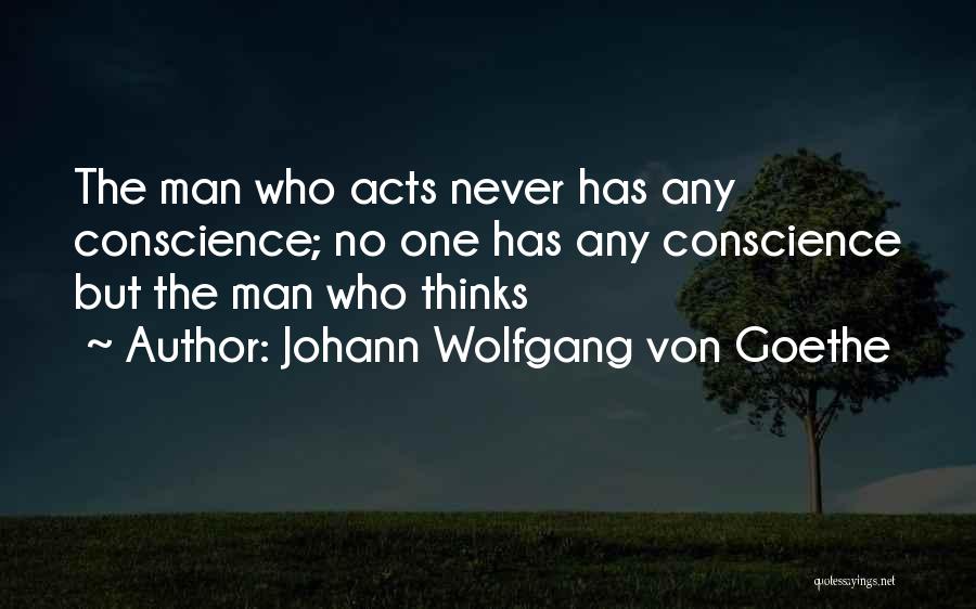 Johann Wolfgang Von Goethe Quotes: The Man Who Acts Never Has Any Conscience; No One Has Any Conscience But The Man Who Thinks