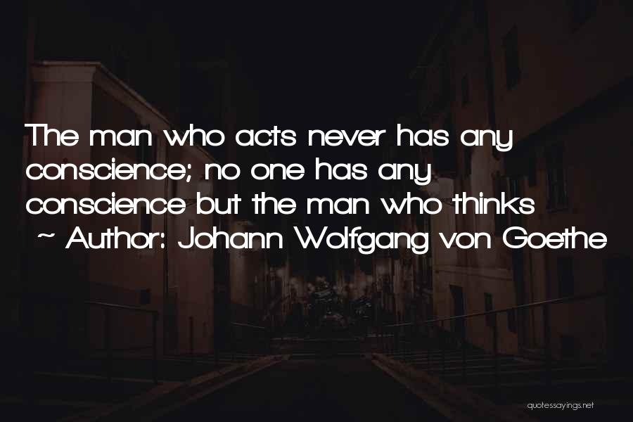 Johann Wolfgang Von Goethe Quotes: The Man Who Acts Never Has Any Conscience; No One Has Any Conscience But The Man Who Thinks