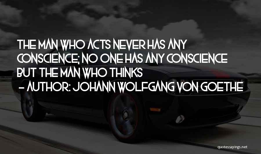 Johann Wolfgang Von Goethe Quotes: The Man Who Acts Never Has Any Conscience; No One Has Any Conscience But The Man Who Thinks