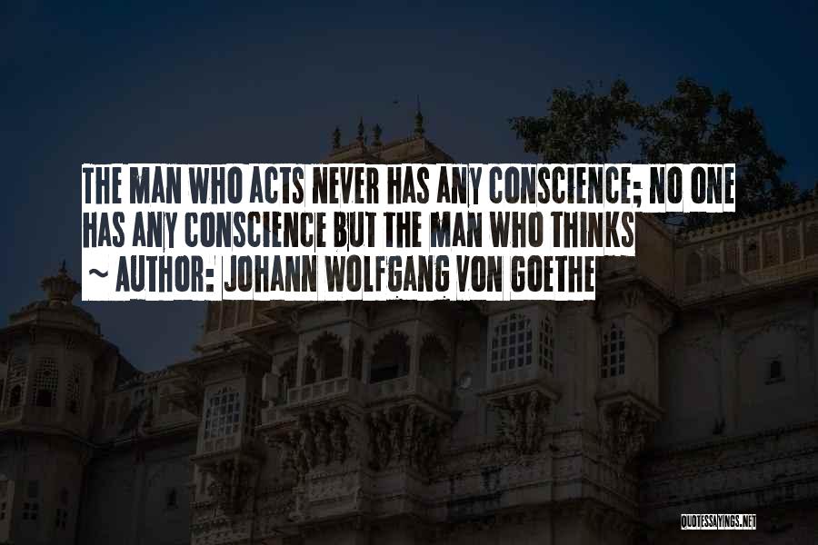 Johann Wolfgang Von Goethe Quotes: The Man Who Acts Never Has Any Conscience; No One Has Any Conscience But The Man Who Thinks