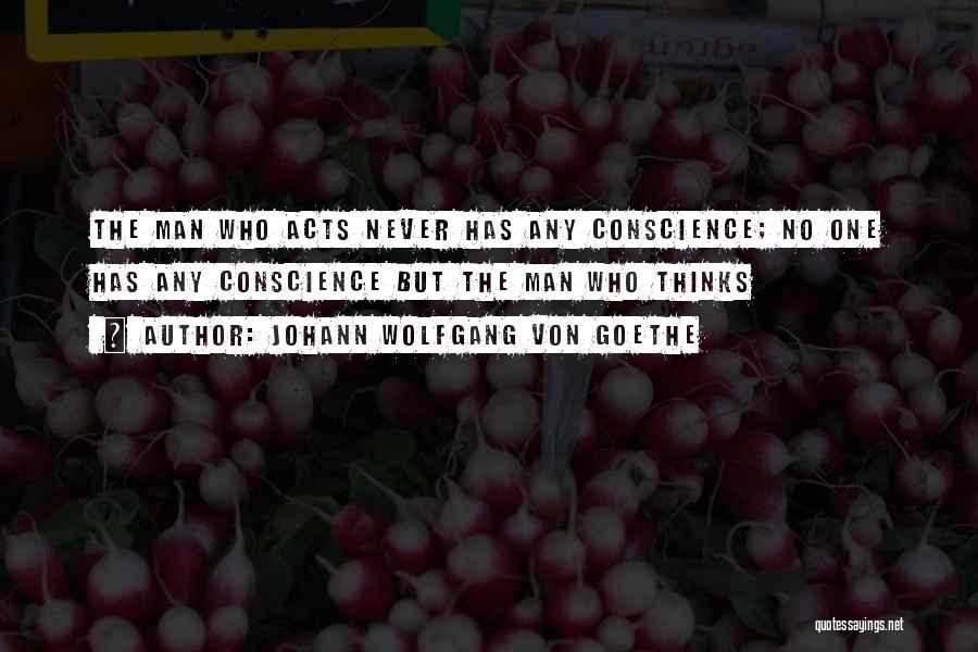 Johann Wolfgang Von Goethe Quotes: The Man Who Acts Never Has Any Conscience; No One Has Any Conscience But The Man Who Thinks