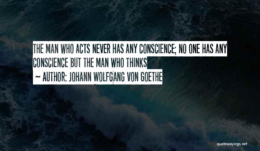 Johann Wolfgang Von Goethe Quotes: The Man Who Acts Never Has Any Conscience; No One Has Any Conscience But The Man Who Thinks