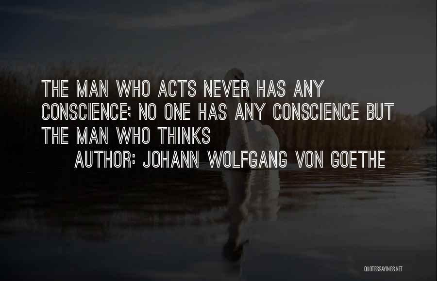 Johann Wolfgang Von Goethe Quotes: The Man Who Acts Never Has Any Conscience; No One Has Any Conscience But The Man Who Thinks