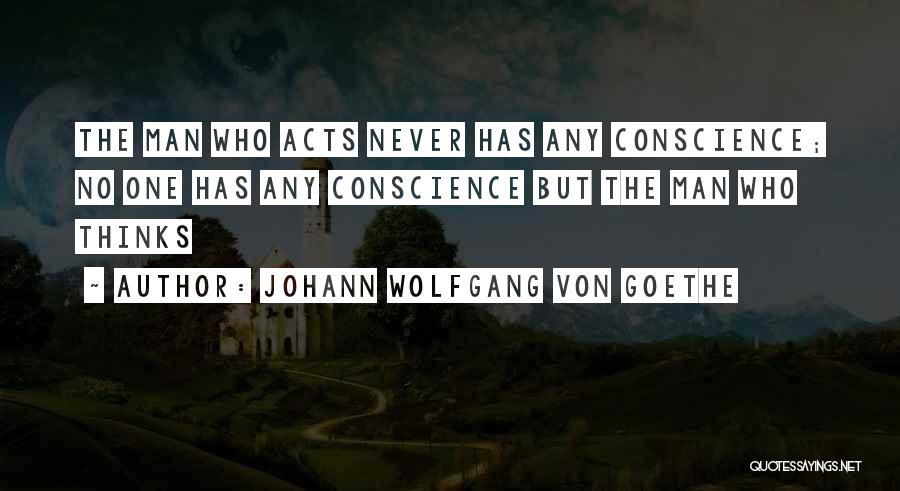 Johann Wolfgang Von Goethe Quotes: The Man Who Acts Never Has Any Conscience; No One Has Any Conscience But The Man Who Thinks