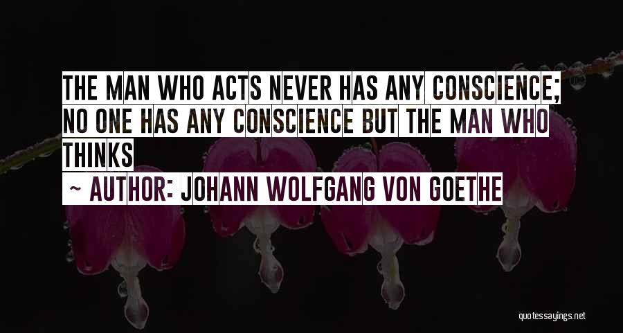 Johann Wolfgang Von Goethe Quotes: The Man Who Acts Never Has Any Conscience; No One Has Any Conscience But The Man Who Thinks