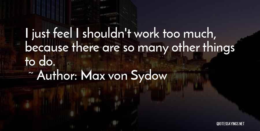 Max Von Sydow Quotes: I Just Feel I Shouldn't Work Too Much, Because There Are So Many Other Things To Do.