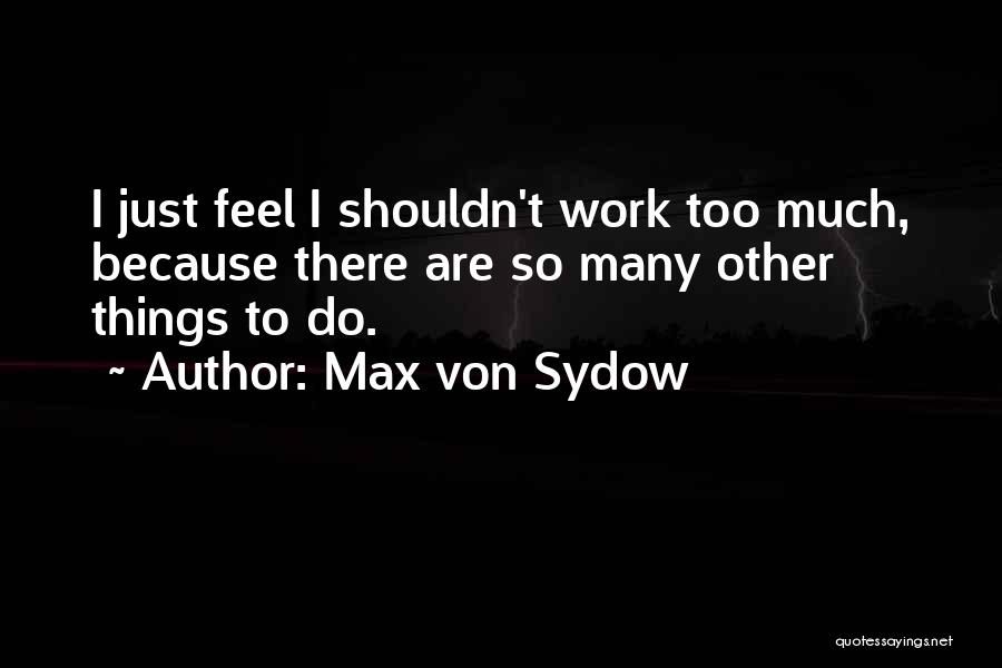 Max Von Sydow Quotes: I Just Feel I Shouldn't Work Too Much, Because There Are So Many Other Things To Do.