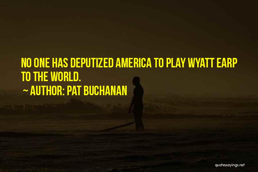 Pat Buchanan Quotes: No One Has Deputized America To Play Wyatt Earp To The World.