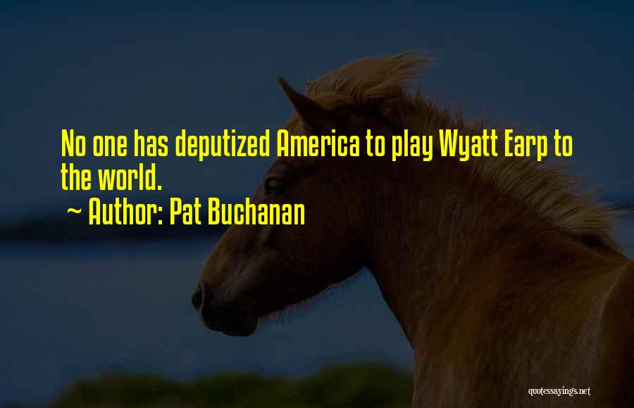 Pat Buchanan Quotes: No One Has Deputized America To Play Wyatt Earp To The World.