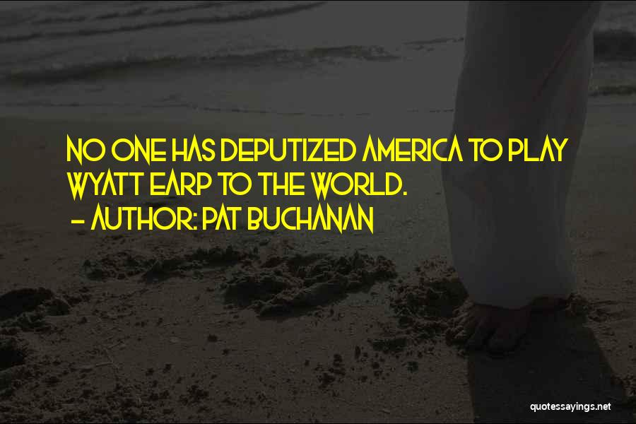 Pat Buchanan Quotes: No One Has Deputized America To Play Wyatt Earp To The World.