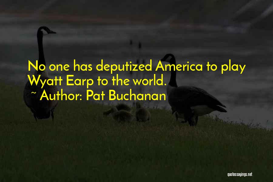 Pat Buchanan Quotes: No One Has Deputized America To Play Wyatt Earp To The World.