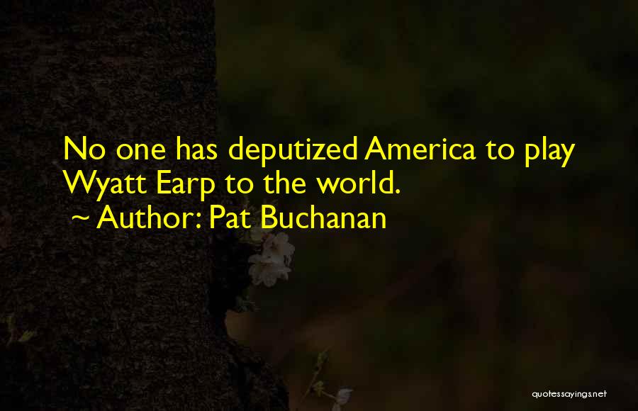 Pat Buchanan Quotes: No One Has Deputized America To Play Wyatt Earp To The World.