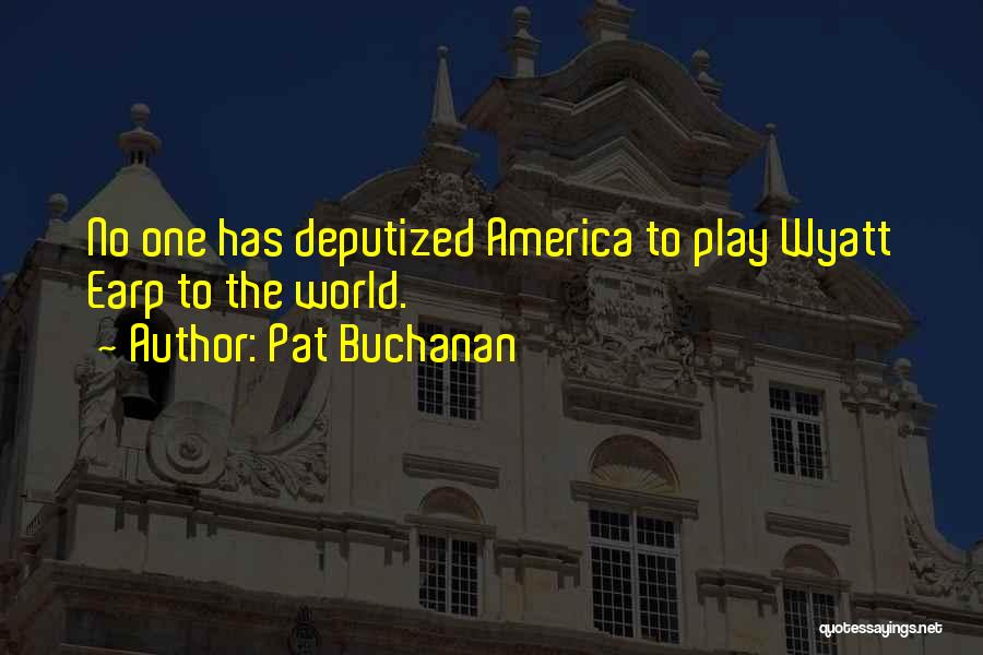 Pat Buchanan Quotes: No One Has Deputized America To Play Wyatt Earp To The World.