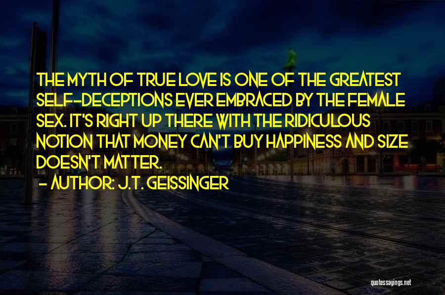 J.T. Geissinger Quotes: The Myth Of True Love Is One Of The Greatest Self-deceptions Ever Embraced By The Female Sex. It's Right Up