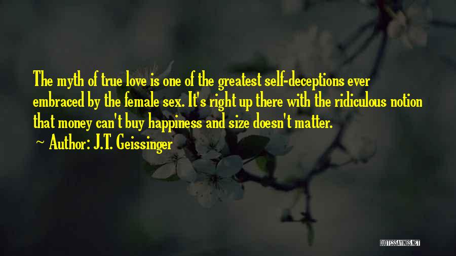 J.T. Geissinger Quotes: The Myth Of True Love Is One Of The Greatest Self-deceptions Ever Embraced By The Female Sex. It's Right Up