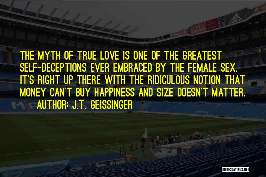 J.T. Geissinger Quotes: The Myth Of True Love Is One Of The Greatest Self-deceptions Ever Embraced By The Female Sex. It's Right Up