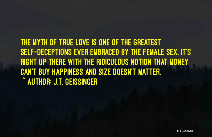 J.T. Geissinger Quotes: The Myth Of True Love Is One Of The Greatest Self-deceptions Ever Embraced By The Female Sex. It's Right Up