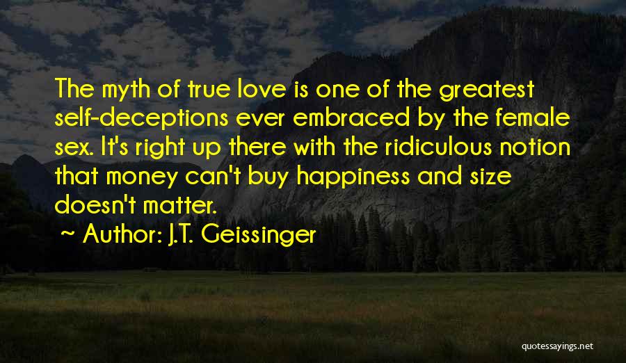 J.T. Geissinger Quotes: The Myth Of True Love Is One Of The Greatest Self-deceptions Ever Embraced By The Female Sex. It's Right Up