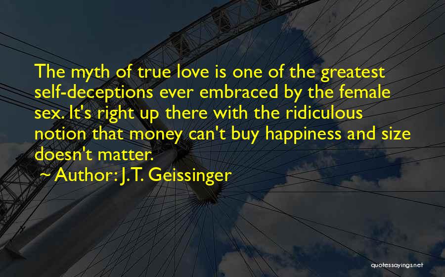 J.T. Geissinger Quotes: The Myth Of True Love Is One Of The Greatest Self-deceptions Ever Embraced By The Female Sex. It's Right Up