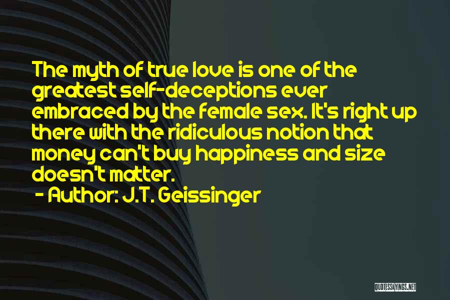 J.T. Geissinger Quotes: The Myth Of True Love Is One Of The Greatest Self-deceptions Ever Embraced By The Female Sex. It's Right Up