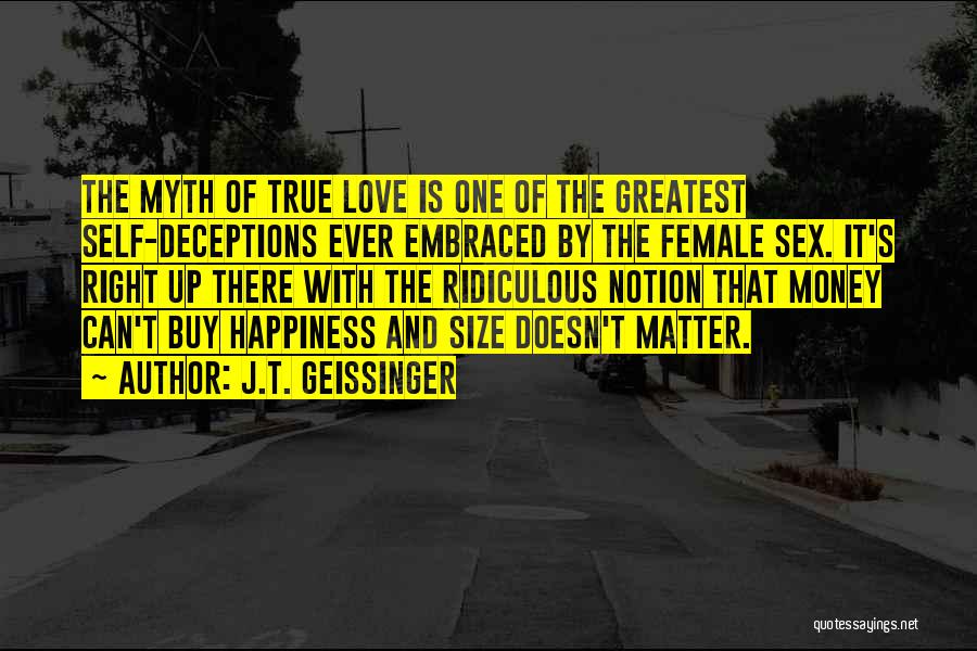 J.T. Geissinger Quotes: The Myth Of True Love Is One Of The Greatest Self-deceptions Ever Embraced By The Female Sex. It's Right Up