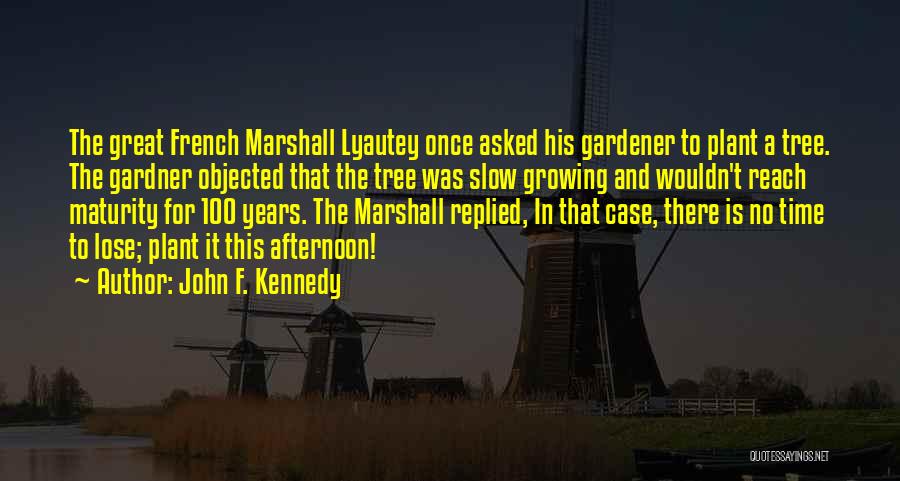 John F. Kennedy Quotes: The Great French Marshall Lyautey Once Asked His Gardener To Plant A Tree. The Gardner Objected That The Tree Was