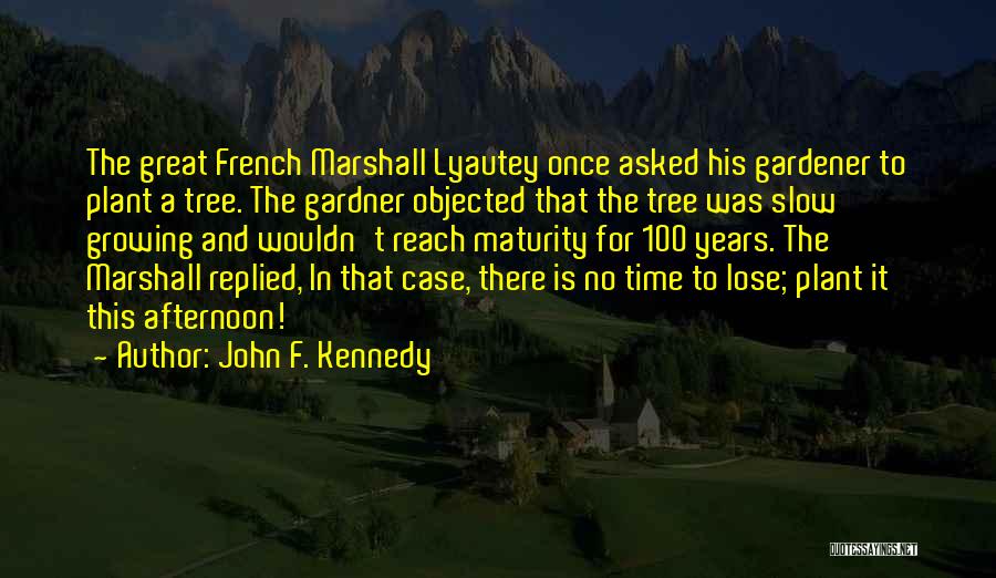 John F. Kennedy Quotes: The Great French Marshall Lyautey Once Asked His Gardener To Plant A Tree. The Gardner Objected That The Tree Was