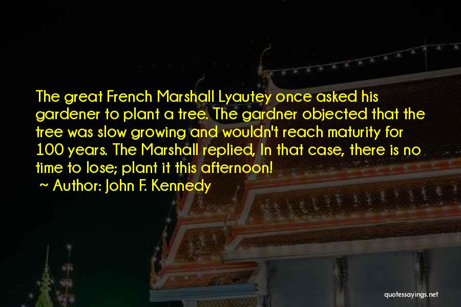 John F. Kennedy Quotes: The Great French Marshall Lyautey Once Asked His Gardener To Plant A Tree. The Gardner Objected That The Tree Was