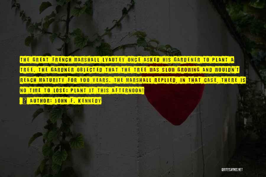 John F. Kennedy Quotes: The Great French Marshall Lyautey Once Asked His Gardener To Plant A Tree. The Gardner Objected That The Tree Was