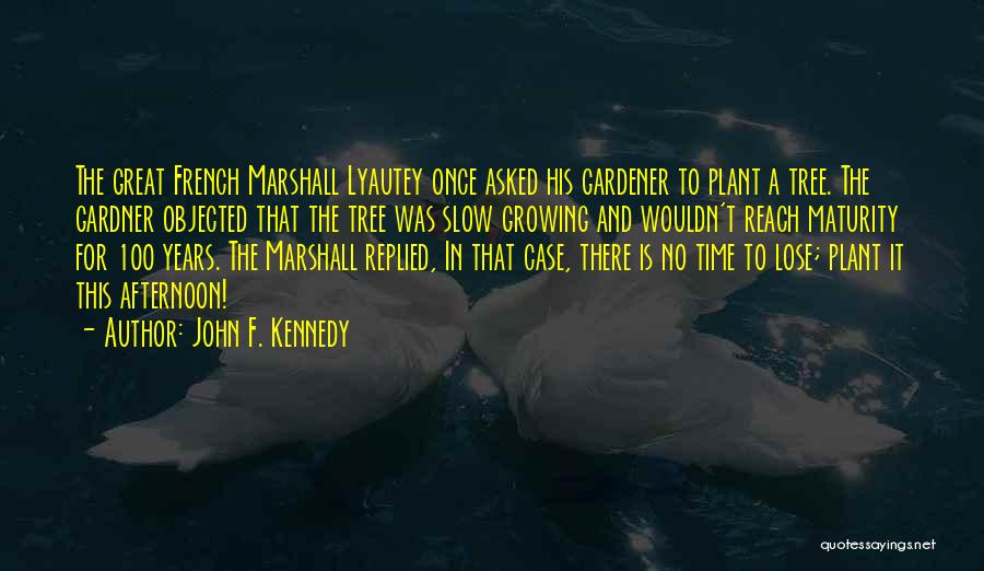 John F. Kennedy Quotes: The Great French Marshall Lyautey Once Asked His Gardener To Plant A Tree. The Gardner Objected That The Tree Was