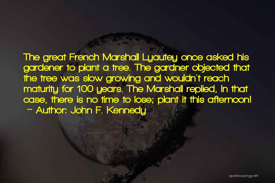 John F. Kennedy Quotes: The Great French Marshall Lyautey Once Asked His Gardener To Plant A Tree. The Gardner Objected That The Tree Was