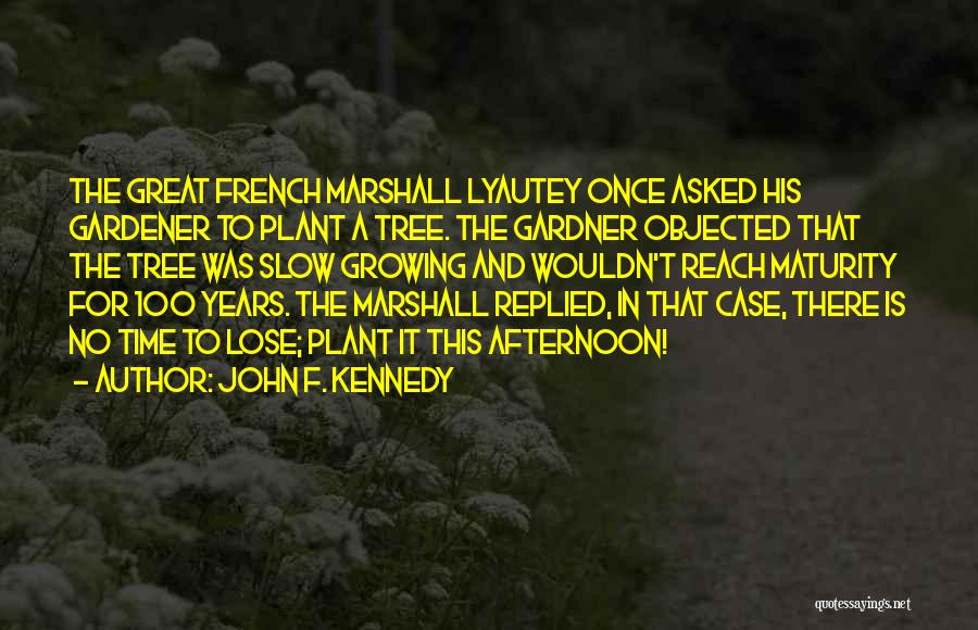 John F. Kennedy Quotes: The Great French Marshall Lyautey Once Asked His Gardener To Plant A Tree. The Gardner Objected That The Tree Was