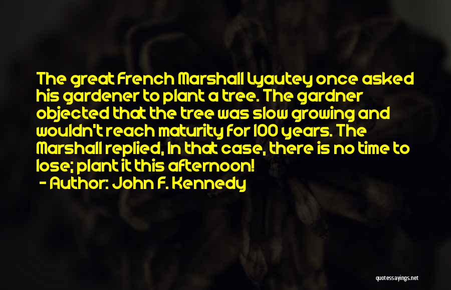 John F. Kennedy Quotes: The Great French Marshall Lyautey Once Asked His Gardener To Plant A Tree. The Gardner Objected That The Tree Was